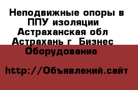 Неподвижные опоры в ППУ изоляции - Астраханская обл., Астрахань г. Бизнес » Оборудование   